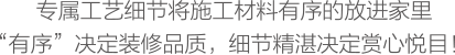 專屬工藝細(xì)節(jié)將施工材料有序的放進(jìn)家里，“有序”決定裝修品質(zhì)，細(xì)節(jié)精湛決定賞心悅目！